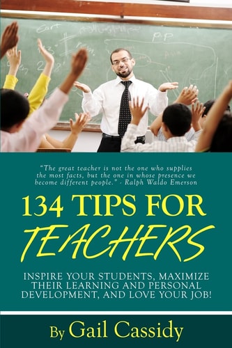 134 Tips for Teachers Inspire Your Students, Maximize Their Learning and Personal Development, and Love Your Job!