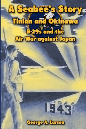 A Seabee's Story, Tinian and Okinawa B-29s and the Air War Against Japan