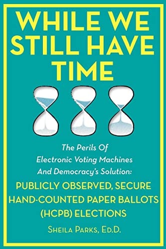 While We Still Have Time The Perils Of Electronic Voting Machines And Democracy's Solution: Publicly Observed, Secure Hand-Counted Paper Ballots (HCPB) Elections