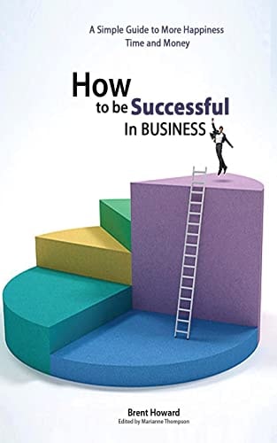 How to Be Successful in Business A Simple Guide to More Happiness, Time and Money