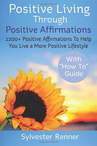Positive Living Through Positive Affirmations 1200+ Positive Affirmations To Help You Live a More Positive Lifestyle