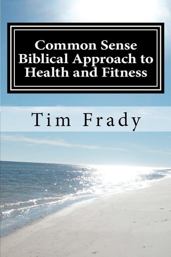 Common Sense Biblical Approach to Health and Fitness A Christian Perspective on Health and Fitness