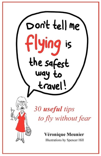 Don't Tell Me Flying Is The Safest Way To Travel! A Fun Self-help Book for Fearful Flyers
