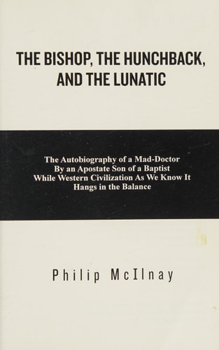 The Bishop,the Hunchback, and the Lunatic The Autobiography of a Mad-Doctor by an Apostate Son of a Baptist While Western Civilization As We Know It Hangs in the Balance