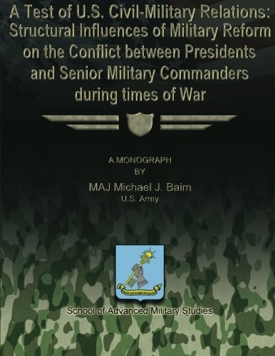 A Test of U.S. Civil-Military Relations Structural Influences of Military Reform on the Conflict Between Presidents and Senior Military Commanders During Times of War