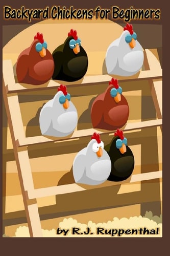 Backyard Chickens for Beginners Getting the Best Chickens, Choosing Coops, Feeding and Care, and Beating City Chicken Laws