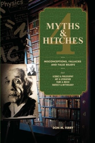 Myths and Hitches 4 Misconceptions, Fallacies and False Beliefs about Science and Philosophy, Art and Literature, Film and Music, and Fantasy and Mythology