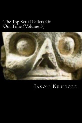 The Top Serial Killers Of Our Time (Volume 5) True Crime Committed By The World's Most Notorious Serial Killers