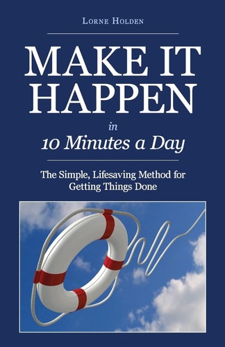 MAKE IT HAPPEN in Ten Minutes a Day The Simple, Lifesaving Method for Getting Things Done
