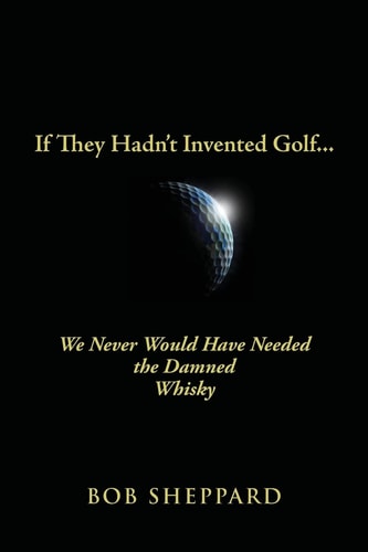 If They Hadn't Invented Golf We Never Would Have Needed the Damned Whisky