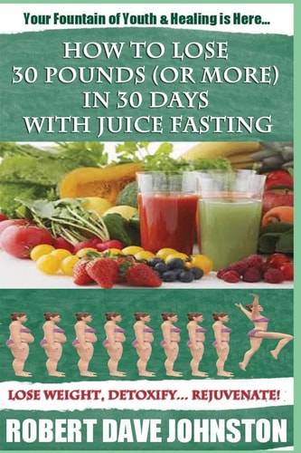 How to Lose 30 Pounds (Or More) In 30 Days With Juice Fasting How To Lose Weight Fast, Keep it Off & Renew The Mind, Body & Spirit Through Fasting, Smart Eating & Practical Spirituality