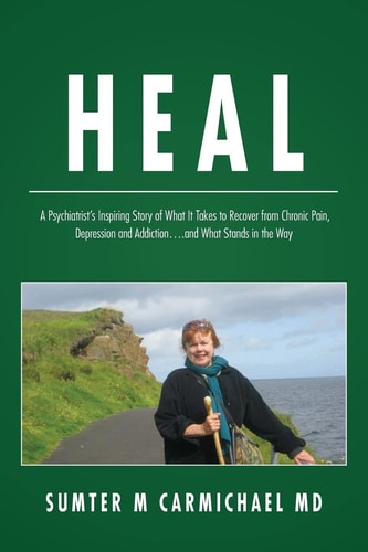 Heal A Psychiatrist's Inspiring Story of What It Takes to Recover from Chronic Pain, Depression, and Addiction... and What Stands in the Way