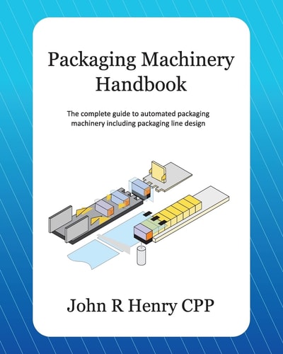 Packaging Machinery Handbook The Complete Guide to Automated Packaging Machinery, Including Packaging Line Design