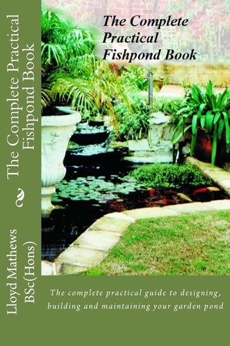The Complete Practical Fishpond Book The Complete Practical Guide to Designing, Building and Maintaining Your Garden Pond