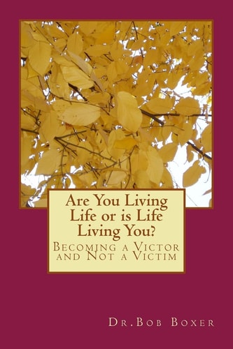 Are You Living Life Or Is Life Living You? Becoming a Victor and Not a Victim