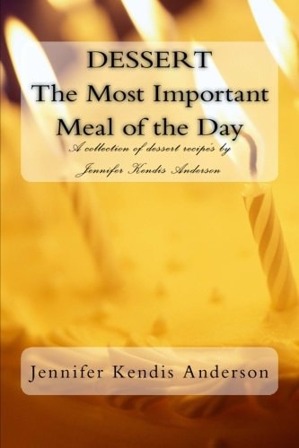 DESSERT The Most Important Meal of the Day A Collection of Dessert Recipe's by Jennifer Kendis Anderson