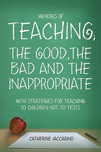 Memoirs of TEACHING; the GOOD,the BAD and the INAPPROPRIATE with Strategies for Teaching to Children Not to Tests