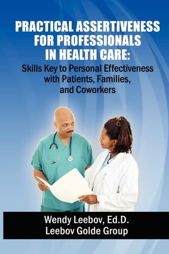 Practical Assertiveness for Professionals in Health Care Skills Key to Personal Effectiveness with Patients, Families, and Coworkers