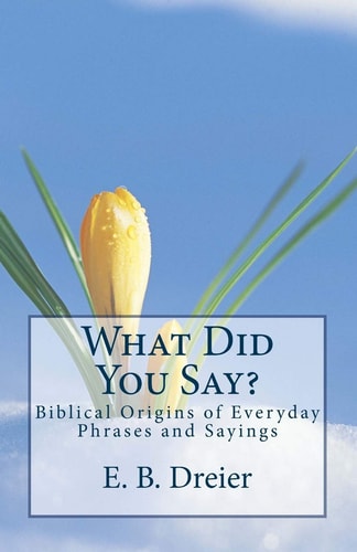 What Did You Say? Biblical Origins for Everyday Phrases and Sayings.