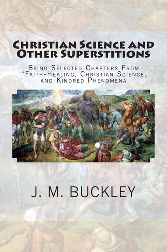 Christian Science and Other Superstitions Being Selected Chapters From "Faith-Healing, Christian Science, and Kindred Phenomena