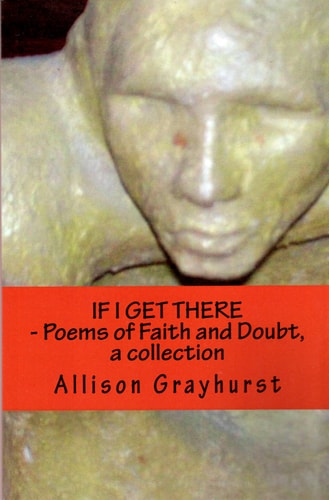 If I Get There - Poems of Faith and Doubt, a Collection The Poetry of Allison Grayhurst