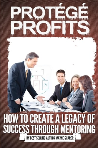Protégé Profits How to Create a Legacy of Success Through Mentoring