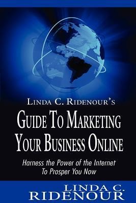 Linda C. Ridenour's Guide to Marketing Your Business Online Harness the Power of the Internet To Prosper You Now