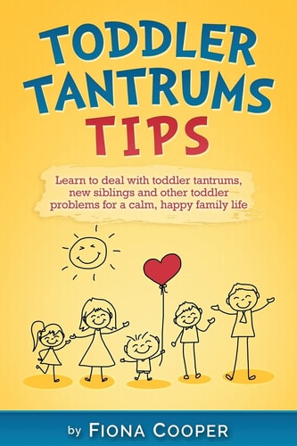 Toddler Tantrum Tips Positive Parenting Tips to Deal with Toddler Tantrums, Introducing New Siblings and Other Toddler Problems for a Calm, Happy Family Life.