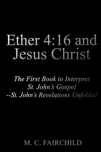 Ether 4 16 and Jesus Christ: The First Book to Interpret St. John's Gospel--St. John's Revelations Unfolded