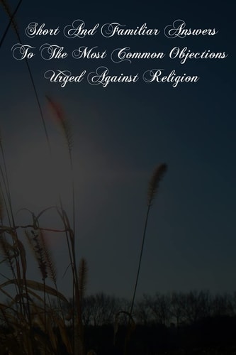 Short And Familiar Answers To The Most Common Objections Urged Against Religion
