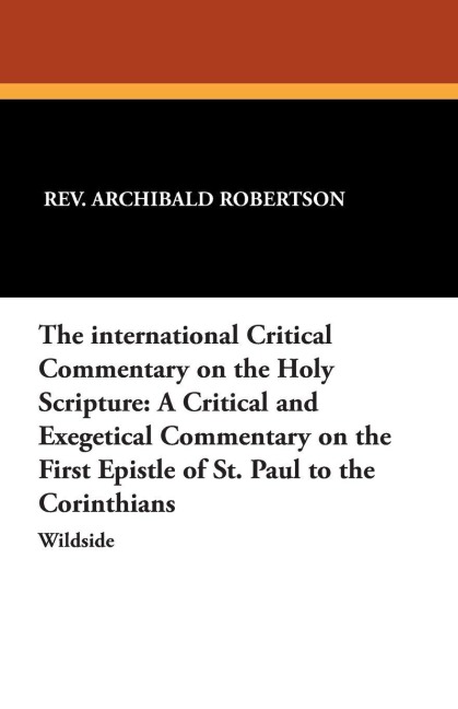 The International Critical Commentary on the Holy Scripture: A Critical and Exegetical Commentary on the First Epistle of St. Paul to the Corinthians
