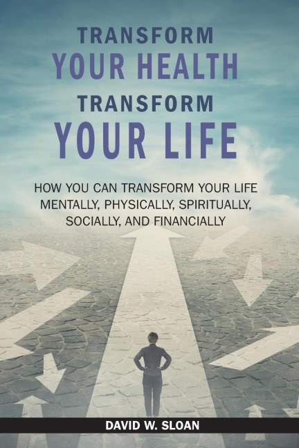 Transform Your Health... Transform Your Life: How you can TRANSFORM your life mentally, physically, spiritually, socially, and financially