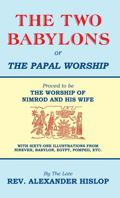The Two Babylons, Or the Papal Worship: Proved to be THE WORSHIP OF NIMROD AND HIS WIFE