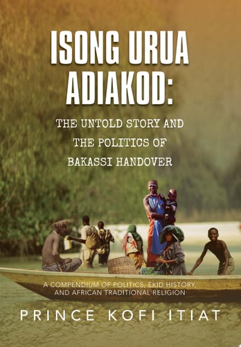 Isong Urua Adiakod The Untold Story and the Politics of Bakassi Handover