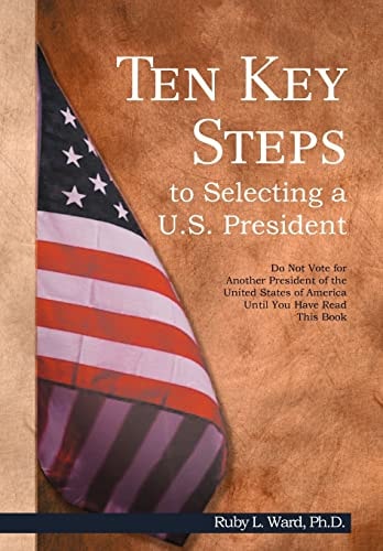 Ten Key Steps to Selecting a U. S. President Do Not Vote for Another President of the United States of America Until You Have Read This Book
