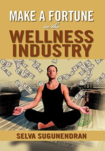 Make a Fortune in the Wellness Industry How to Initiate, Participate and Profit from the Trillion Dollar Wellness Healthcare Revolution