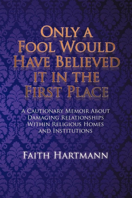 Only a Fool Would Have Believed It in the First Place: A Cautionary Memoir about Damaging Relationships Within Religious Homes and Institutions