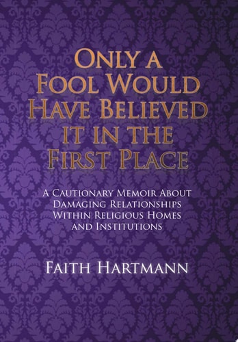 Only a Fool Would Have Believed It in the First Place A Cautionary Memoir about Damaging Relationships Within Religious Homes and Institutions
