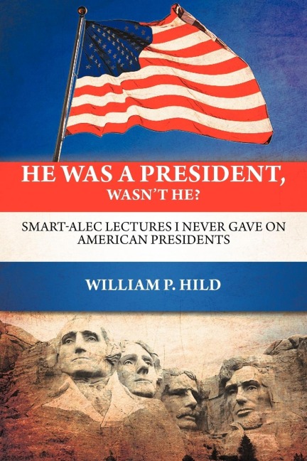 He Was A President, Wasnt He?: Smart-Alec Lectures I Never Gave On American Presidents