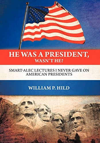 He Was A President, Wasn't He? Smart-Alec Lectures I Never Gave On American Presidents