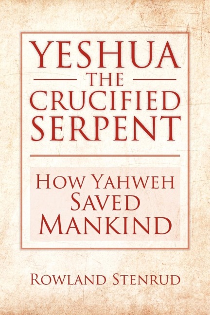 YESHUA, THE CRUCIFIED SERPENT: How Yahweh Saved Mankind