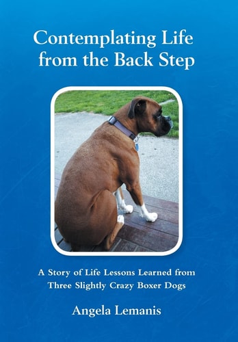 Contemplating Life from the Back Step A Story of Life Lessons Learned from Three Slightly Crazy Boxer Dogs