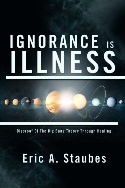 Ignorance Is Illness: Disproof of the Big Bang Theory Through Healing