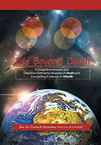Life Beyond Death A Subjective Account and Objective (Scholarly) Analysis of Death and Compelling Evidence of a After Life