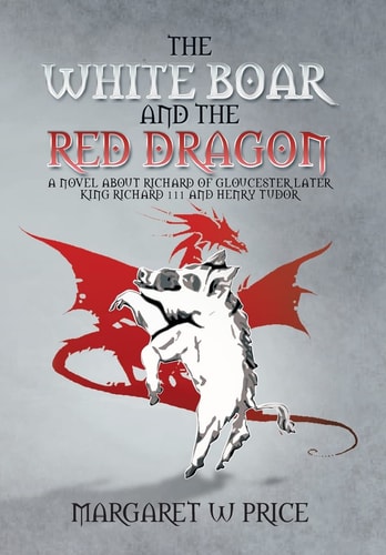 The White Boar and the Red Dragon A Novel about Richard of Gloucester,Later King Richard 111 and Henry Tudor