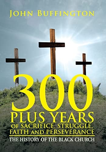 300 Plus Years of Sacrifice, Struggle, Faith and Perseverance The History of the Black