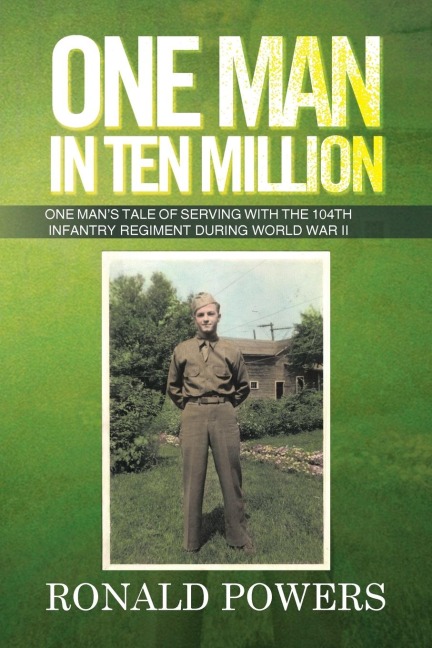 One Man in Ten Million: One Mans Tale of Serving with the 104th Infantry Regiment During World War II