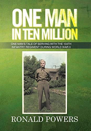 One Man in Ten Million One Man's Tale of Serving with the 104th Infantry Regiment During World War II