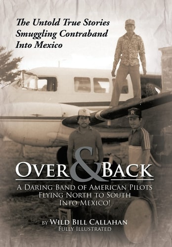 Over and Back A Daring Band of American Pilots Flying North to South Into Mexico!: The Untold True Stories Smuggling Contraband Into Mexico