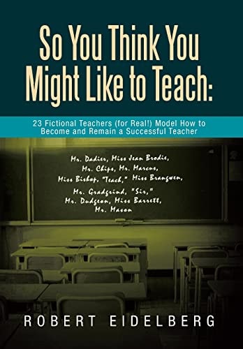 So You Think You Might Like to Teach 23 Fictional Teachers (for Real!) Model How to Become and Remain a Successful Teacher